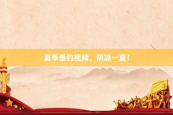 夏季垂钓视频，阴凉一夏！