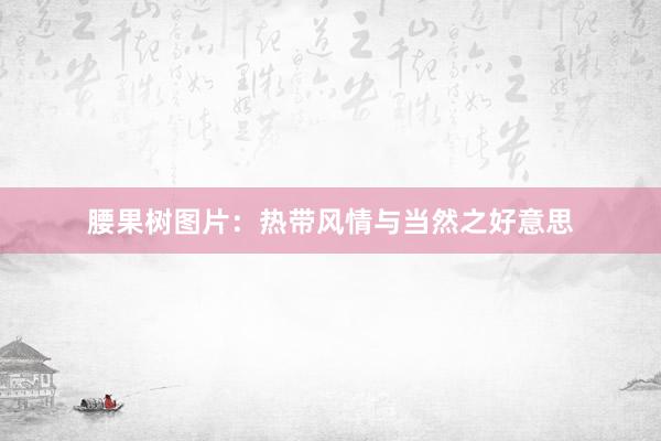 腰果树图片：热带风情与当然之好意思
