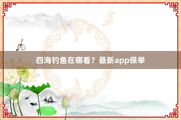 四海钓鱼在哪看？最新app保举