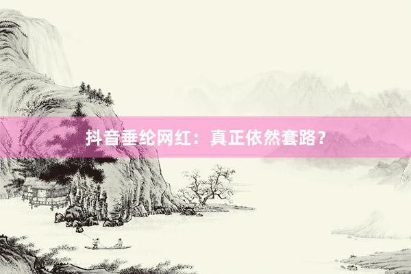 抖音垂纶网红：真正依然套路？